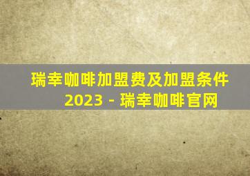 瑞幸咖啡加盟费及加盟条件2023 - 瑞幸咖啡官网